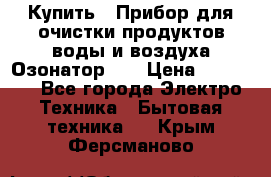 Купить : Прибор для очистки продуктов,воды и воздуха.Озонатор    › Цена ­ 25 500 - Все города Электро-Техника » Бытовая техника   . Крым,Ферсманово